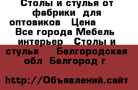 Столы и стулья от фабрики, для оптовиков › Цена ­ 180 - Все города Мебель, интерьер » Столы и стулья   . Белгородская обл.,Белгород г.